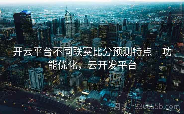 开云平台不同联赛比分预测特点｜功能优化，云开发平台