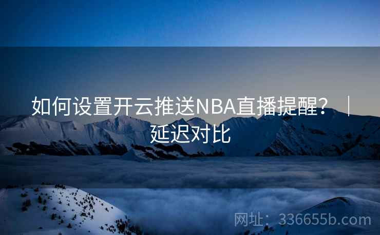 如何设置开云推送NBA直播提醒?|延迟对比 如何设置开云推送NBA直播提醒?|延迟对比