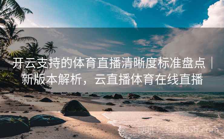 开云支持的体育直播清晰度标准盘点｜新版本解析，云直播体育在线直播