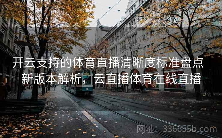 开云支持的体育直播清晰度标准盘点|新版本解析,云直播体育在线直播 开云支持的体育直播清晰度标准盘点|新版本解析,云直播体育在线直播