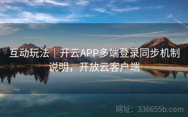 互动玩法｜开云APP多端登录同步机制说明，开放云客户端