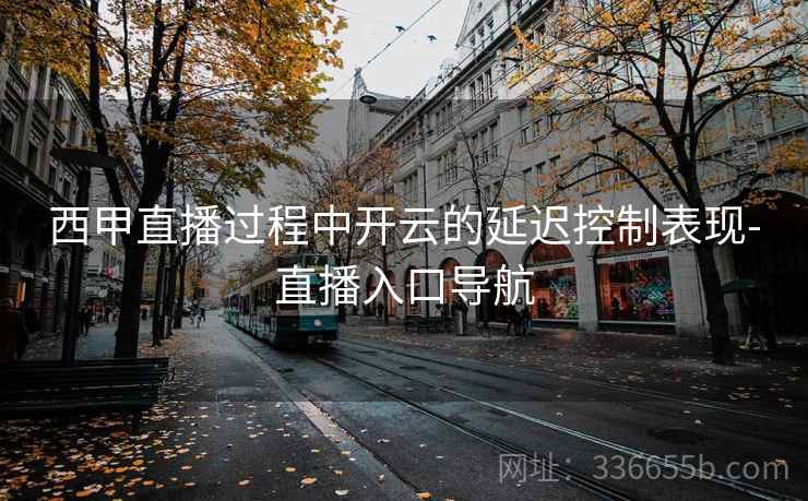 西甲直播过程中开云的延迟控制表现-直播入口导航 西甲直播过程中开云的延迟控制表现-直播入口导航