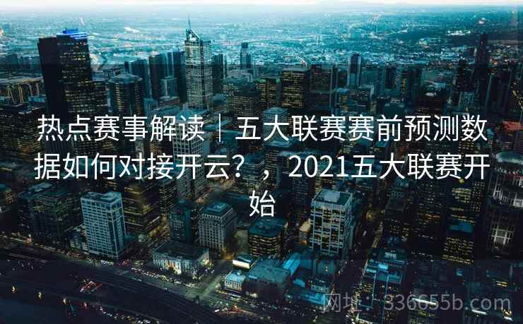 热点赛事解读｜五大联赛赛前预测数据如何对接开云？，2021五大联赛开始