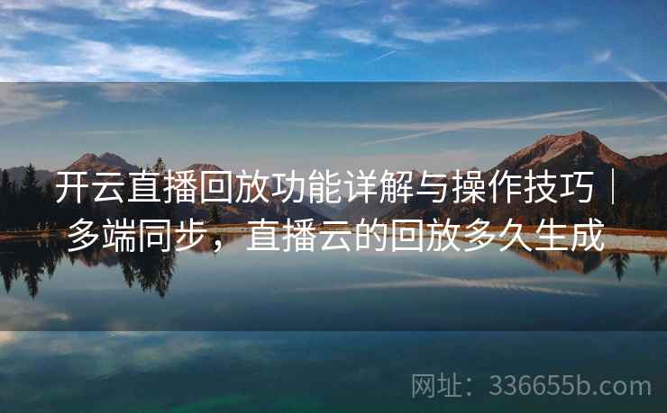 开云直播回放功能详解与操作技巧｜多端同步，直播云的回放多久生成