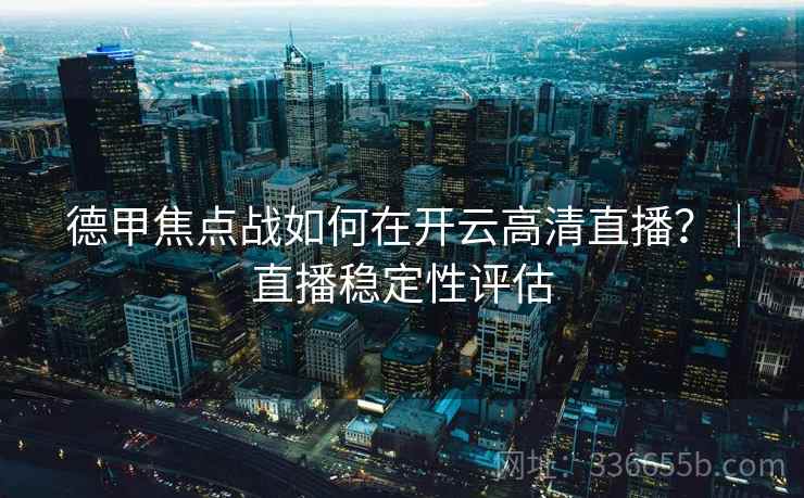 德甲焦点战如何在开云高清直播?|直播稳定性评估 德甲焦点战如何在开云高清直播?|直播稳定性评估