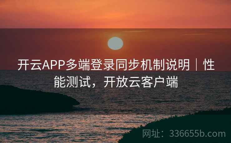 开云APP多端登录同步机制说明｜性能测试，开放云客户端