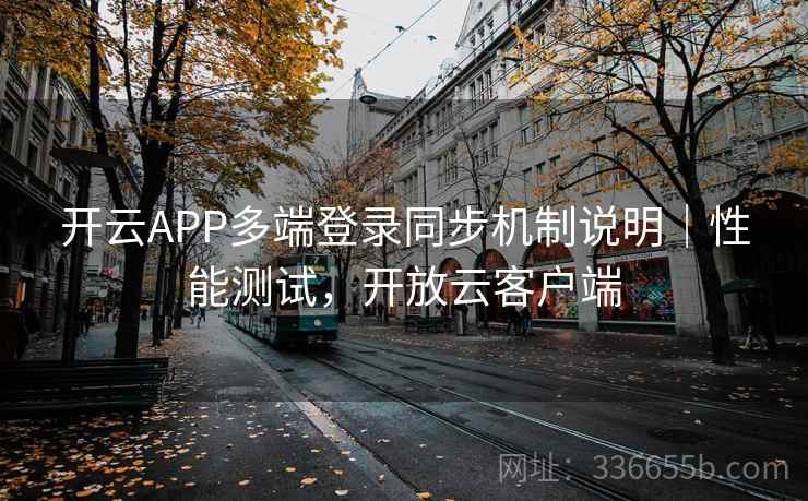 开云APP多端登录同步机制说明｜性能测试，开放云客户端
