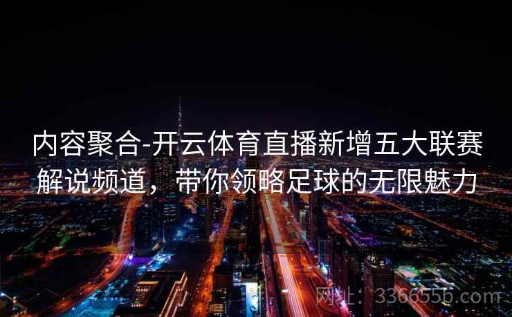 内容聚合-开云体育直播新增五大联赛解说频道，带你领略足球的无限魅力