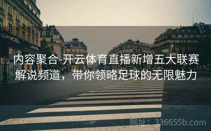 内容聚合-开云体育直播新增五大联赛解说频道,带你领略足球的无限魅力 内容聚合-开云体育直播新增五大联赛解说频道,带你领略足球的无限魅力