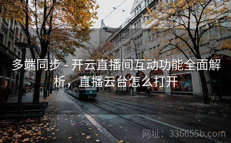 多端同步 - 开云直播间互动功能全面解析，直播云台怎么打开