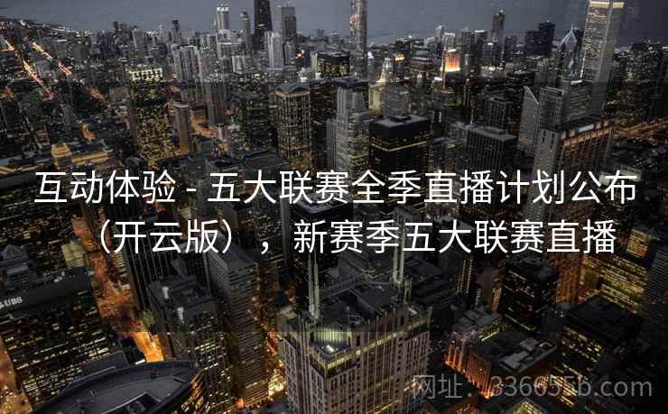 互动体验 - 五大联赛全季直播计划公布(开云版),新赛季五大联赛直播 互动体验 - 五大联赛全季直播计划公布(开云版),新赛季五大联赛直播