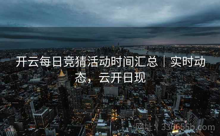 开云每日竞猜活动时间汇总｜实时动态，云开日现